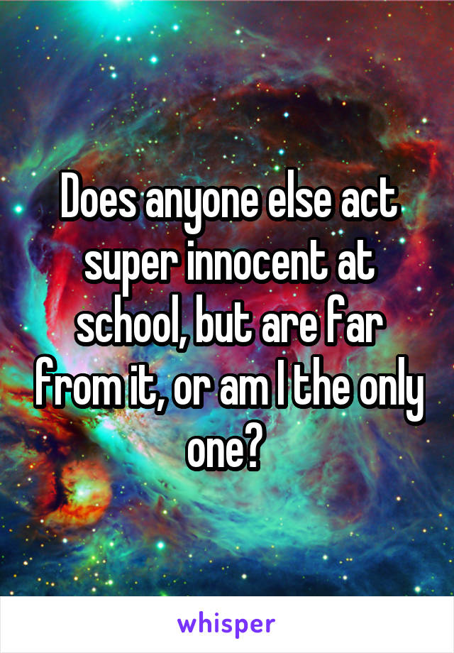 Does anyone else act super innocent at school, but are far from it, or am I the only one? 