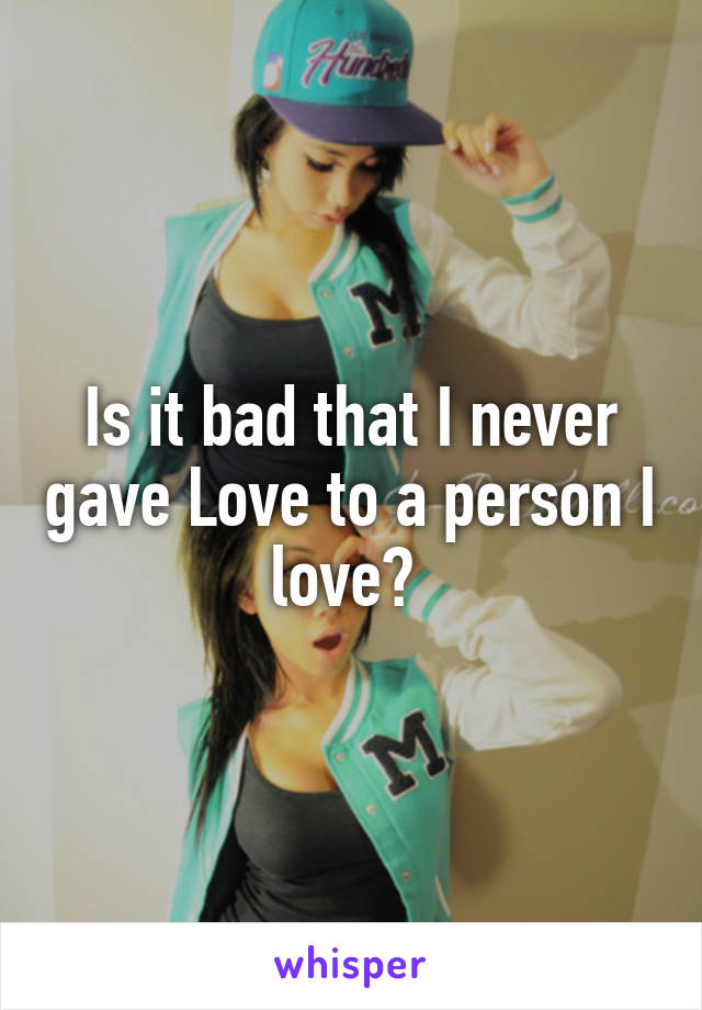 Is it bad that I never gave Love to a person I love? 