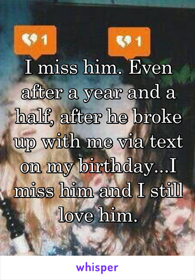 I miss him. Even after a year and a half, after he broke up with me via text on my birthday...I miss him and I still love him.