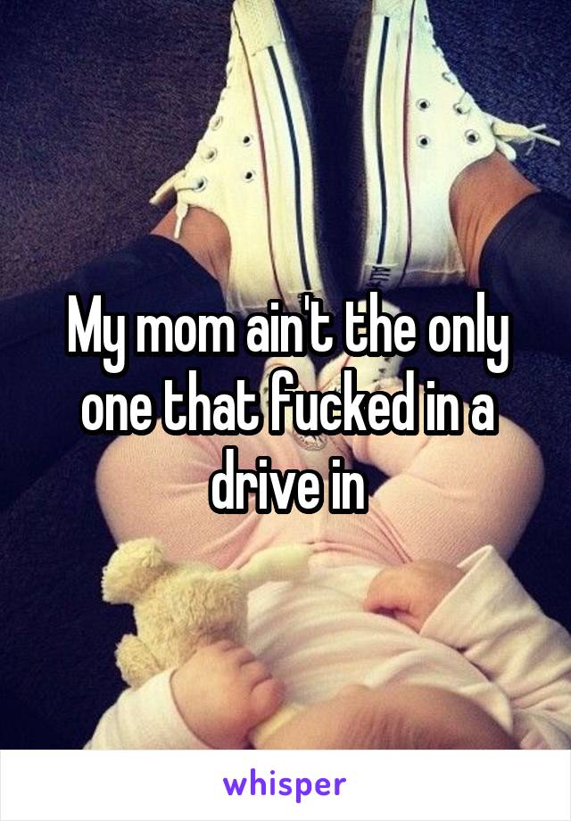 My mom ain't the only one that fucked in a drive in