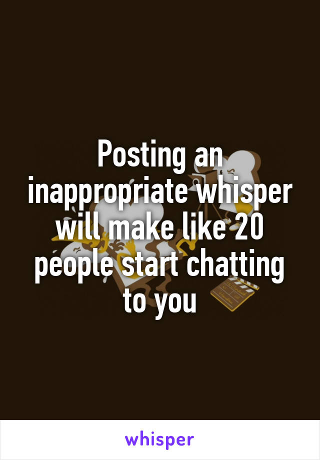 Posting an inappropriate whisper will make like 20 people start chatting to you