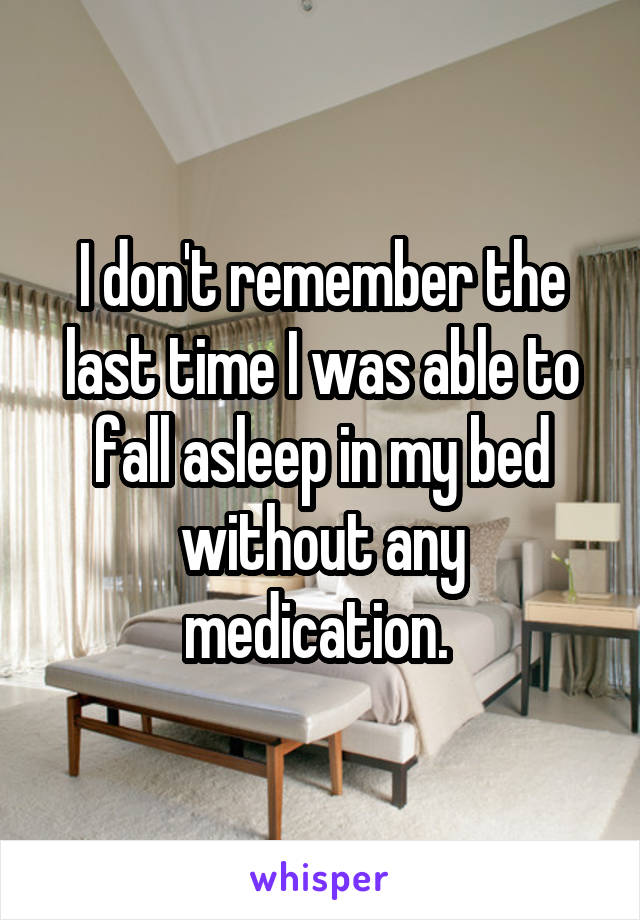 I don't remember the last time I was able to fall asleep in my bed without any medication. 