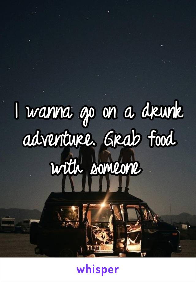 I wanna go on a drunk adventure. Grab food with someone 