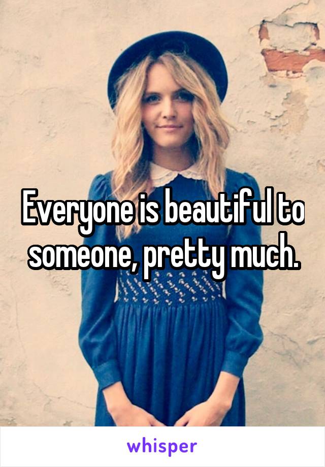 Everyone is beautiful to someone, pretty much.