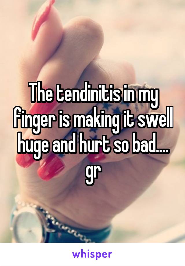 The tendinitis in my finger is making it swell huge and hurt so bad.... gr