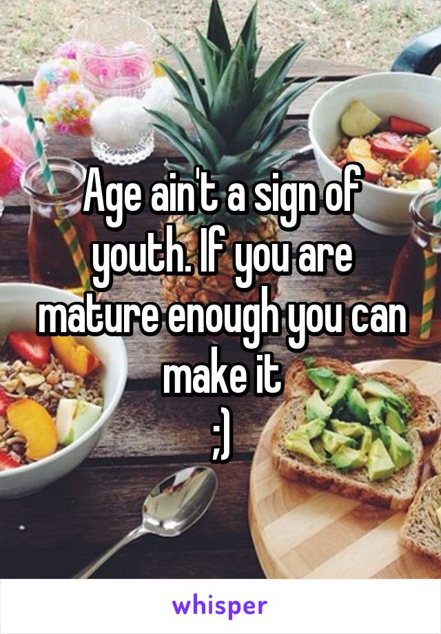 Age ain't a sign of youth. If you are mature enough you can make it
;)