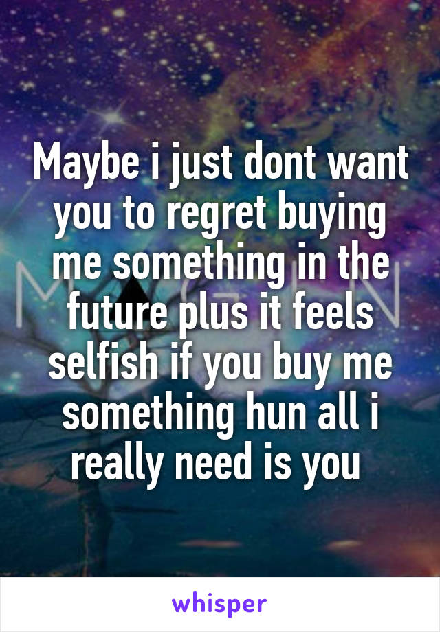 Maybe i just dont want you to regret buying me something in the future plus it feels selfish if you buy me something hun all i really need is you 