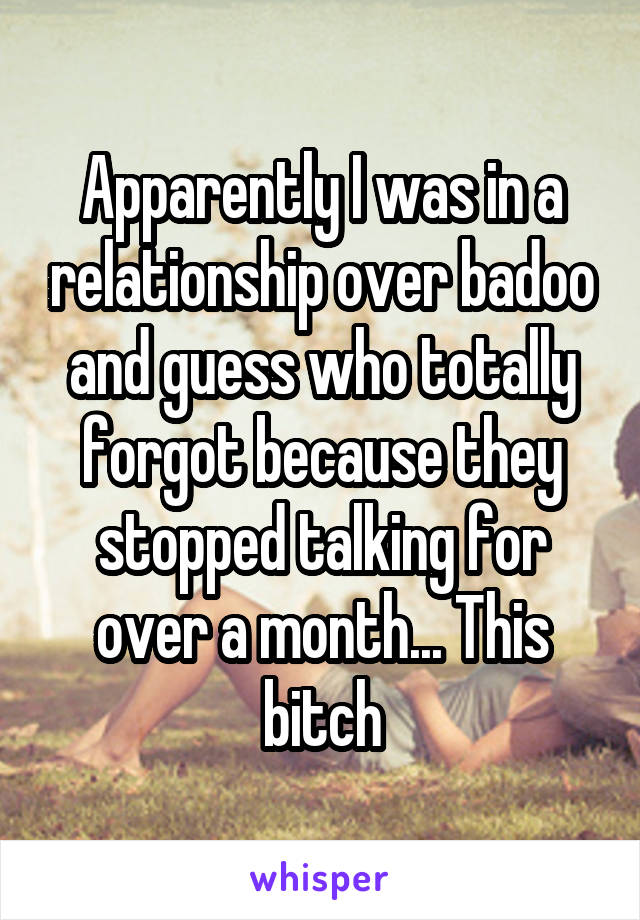 Apparently I was in a relationship over badoo and guess who totally forgot because they stopped talking for over a month... This bitch