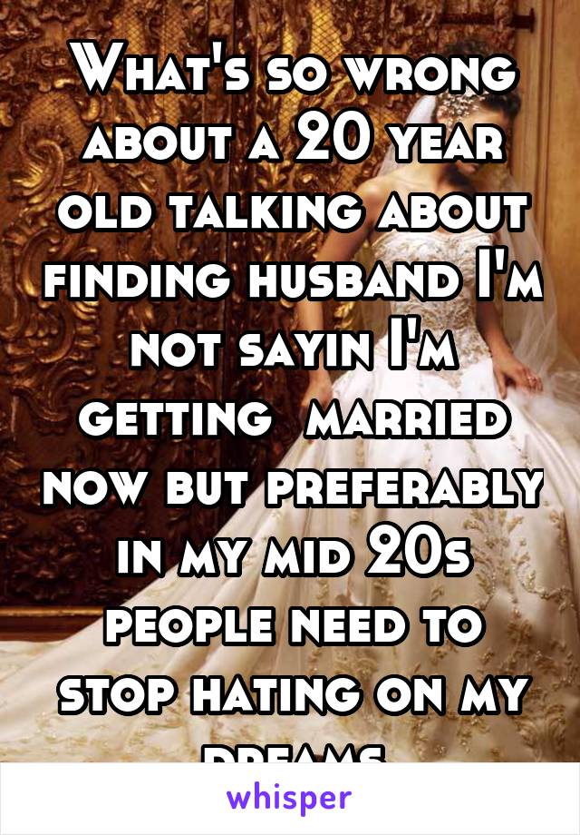 What's so wrong about a 20 year old talking about finding husband I'm not sayin I'm getting  married now but preferably in my mid 20s people need to stop hating on my dreams