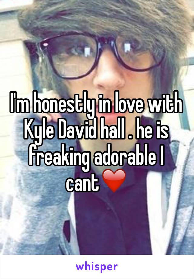 I'm honestly in love with Kyle David hall . he is freaking adorable I cant❤️