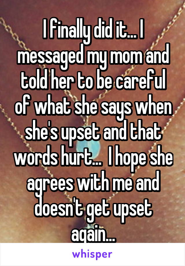 I finally did it... I messaged my mom and told her to be careful of what she says when she's upset and that words hurt...  I hope she agrees with me and doesn't get upset again...