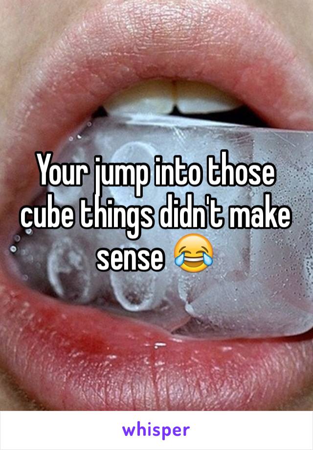 Your jump into those cube things didn't make sense 😂