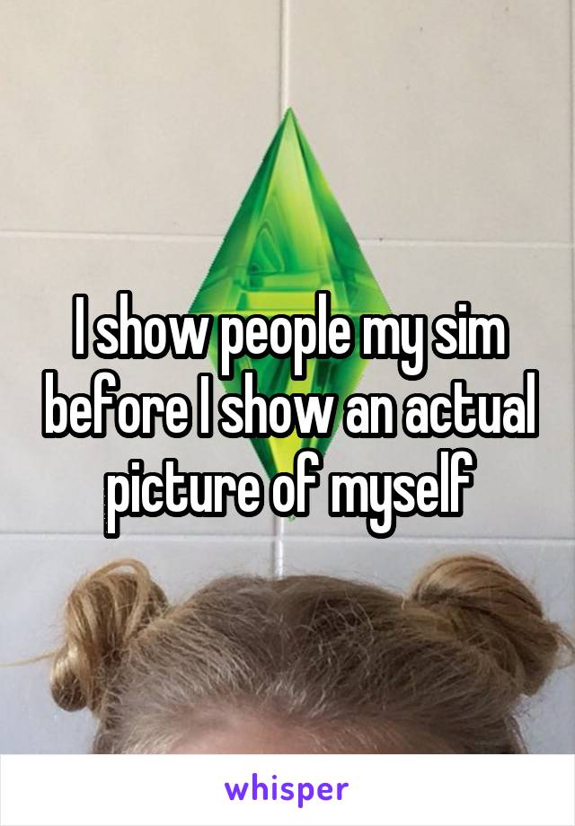 I show people my sim before I show an actual picture of myself