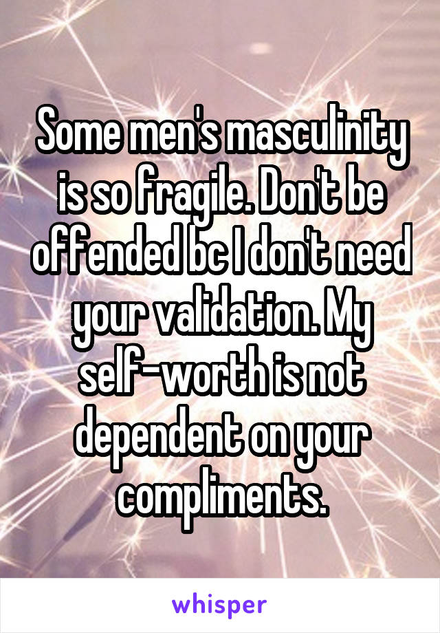 Some men's masculinity is so fragile. Don't be offended bc I don't need your validation. My self-worth is not dependent on your compliments.