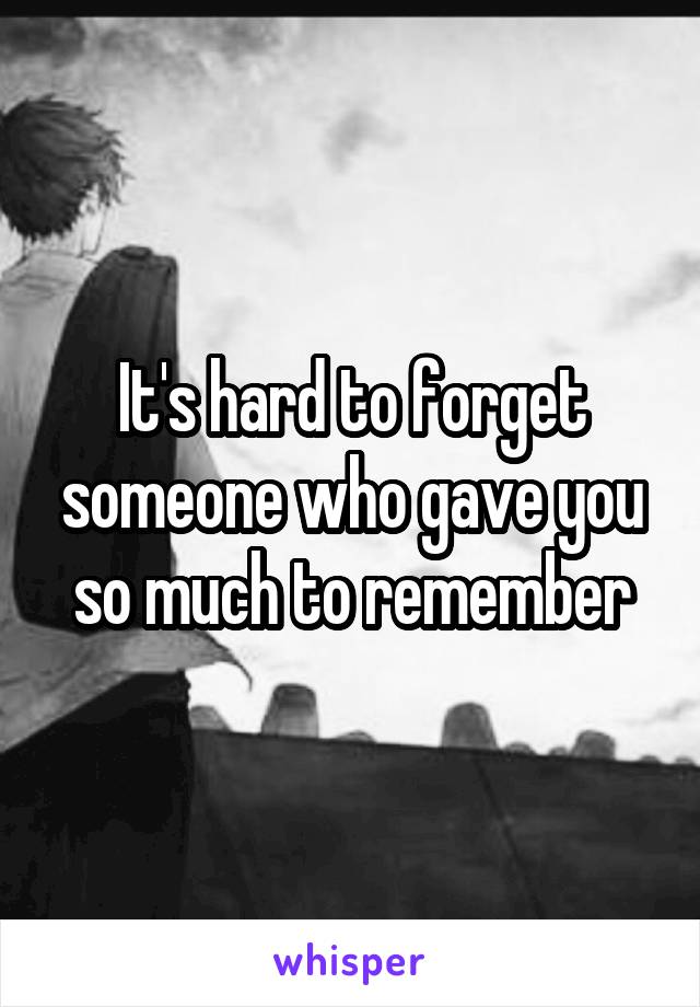 It's hard to forget someone who gave you so much to remember