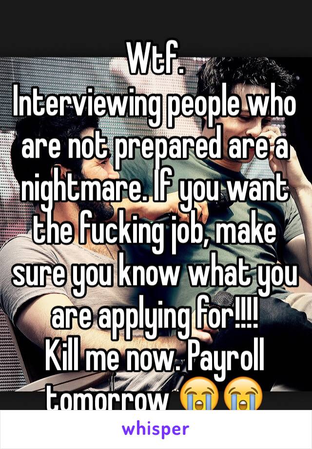 Wtf. 
Interviewing people who are not prepared are a nightmare. If you want the fucking job, make sure you know what you are applying for!!!!
Kill me now. Payroll tomorrow 😭😭