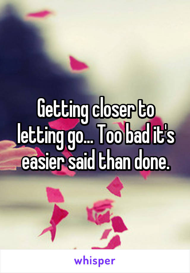 Getting closer to letting go... Too bad it's easier said than done.