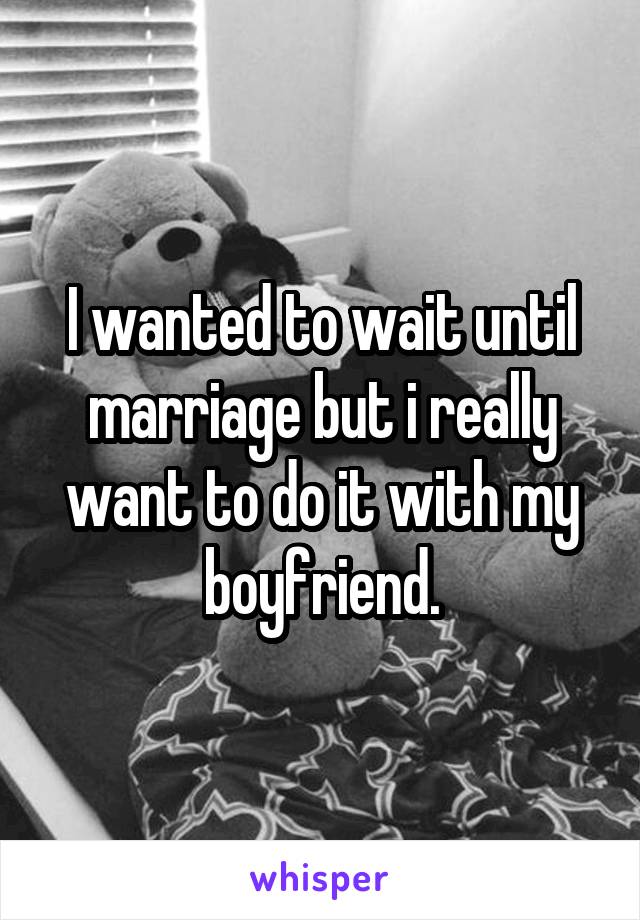 I wanted to wait until marriage but i really want to do it with my boyfriend.