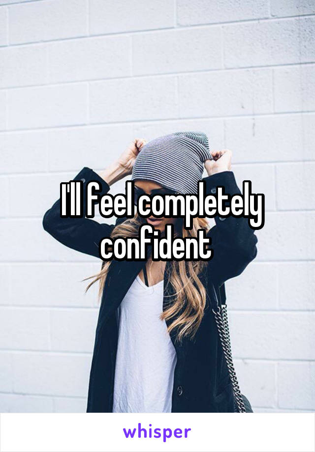  I'll feel completely confident 