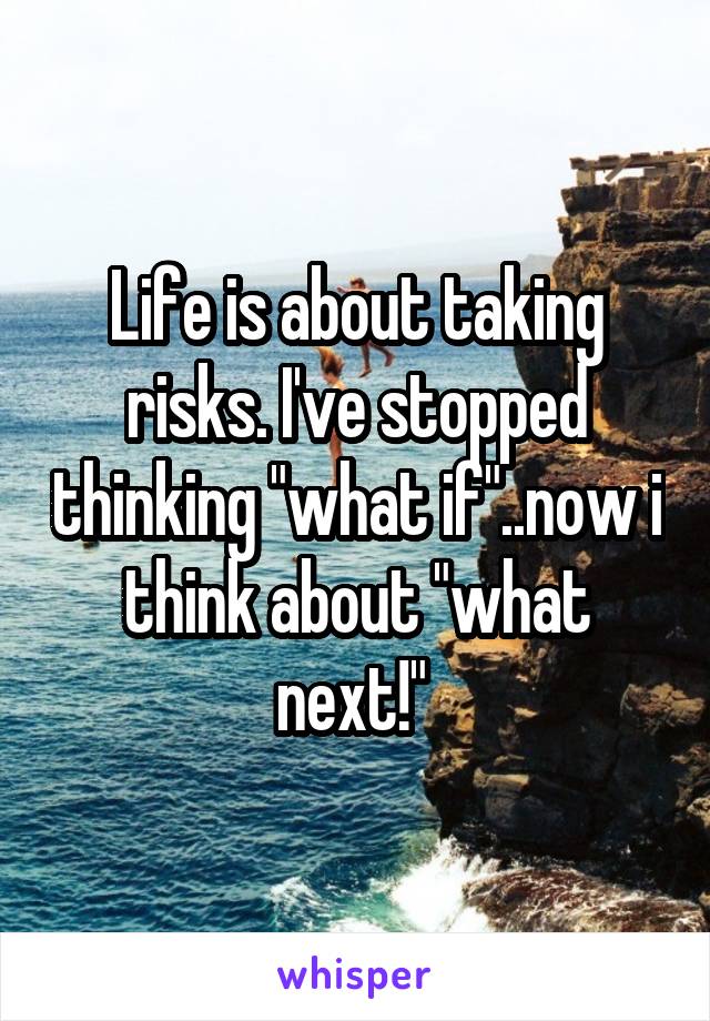 Life is about taking risks. I've stopped thinking "what if"..now i think about "what next!" 