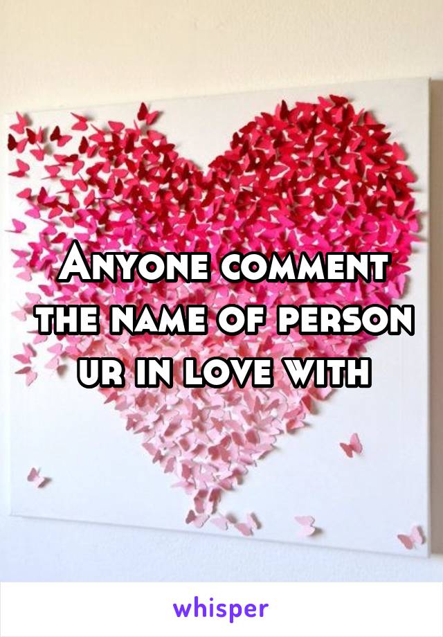 Anyone comment the name of person ur in love with