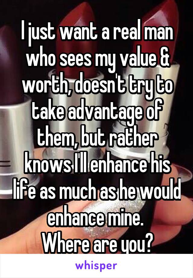 I just want a real man who sees my value & worth, doesn't try to take advantage of them, but rather knows I'll enhance his life as much as he would enhance mine. 
Where are you?