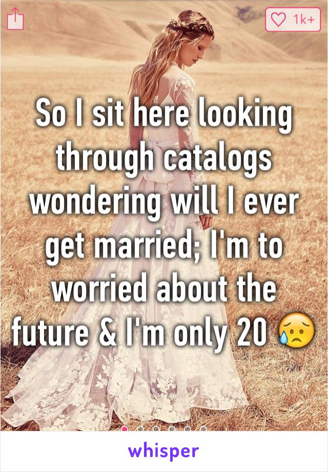 So I sit here looking through catalogs wondering will I ever get married; I'm to worried about the future & I'm only 20 😥