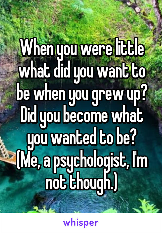 When you were little what did you want to be when you grew up? Did you become what you wanted to be?
(Me, a psychologist, I'm not though.)