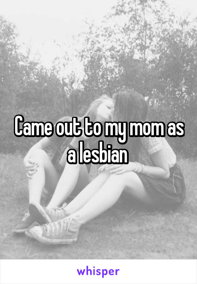 Came out to my mom as a lesbian 