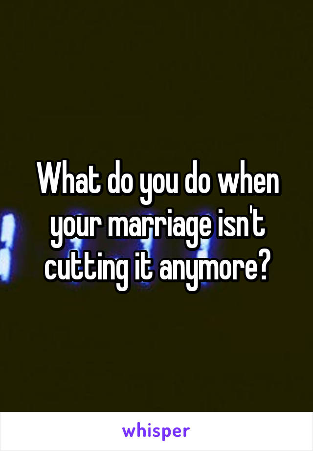 What do you do when your marriage isn't cutting it anymore?