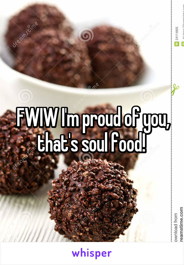 FWIW I'm proud of you, that's soul food! 