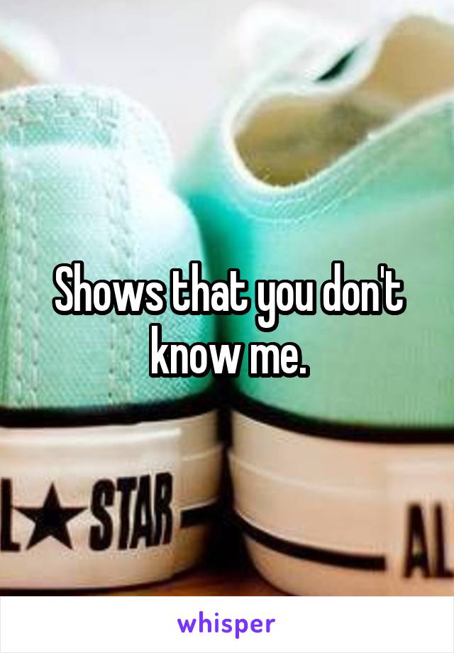 Shows that you don't know me.