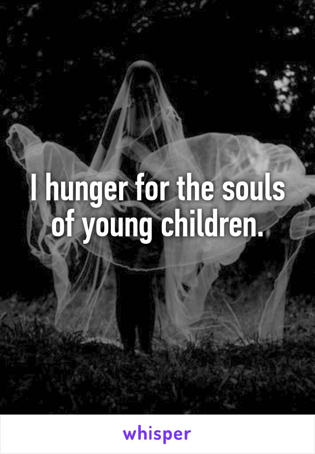 I hunger for the souls of young children.
