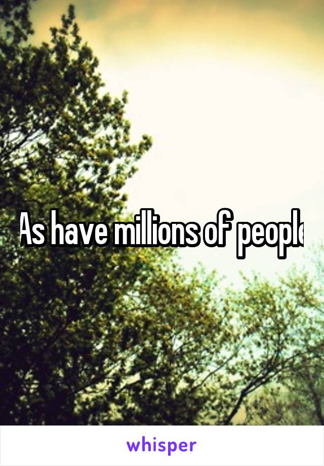 As have millions of people