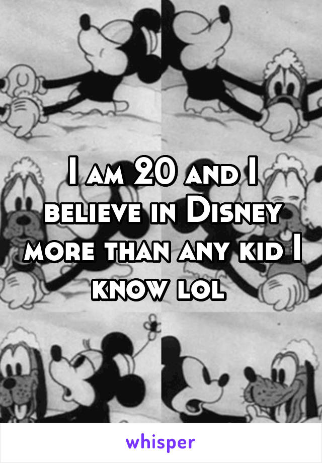 I am 20 and I believe in Disney more than any kid I know lol 