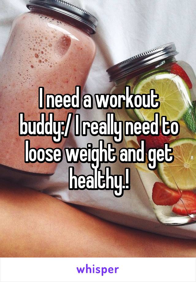 I need a workout buddy:/ I really need to loose weight and get healthy.!