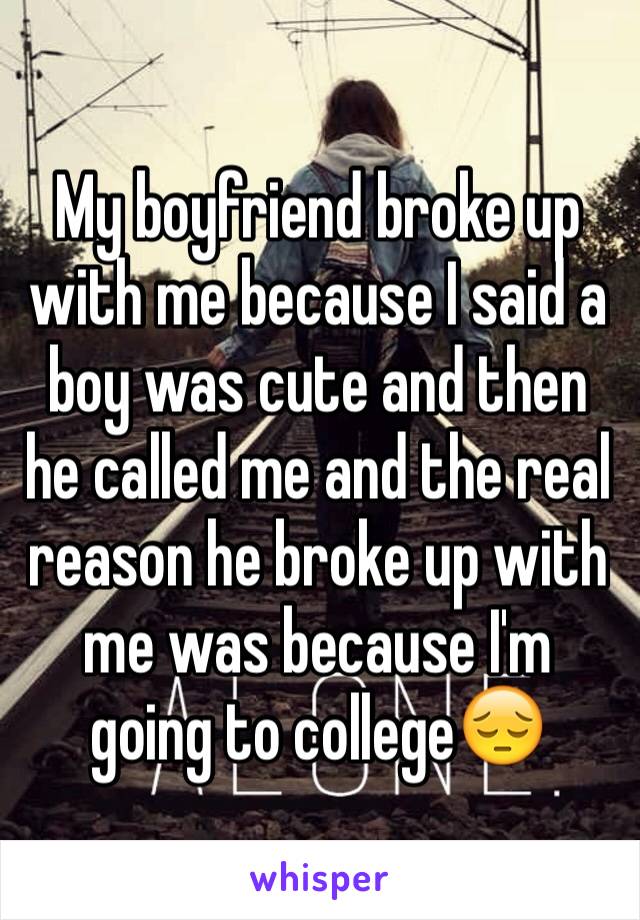 My boyfriend broke up with me because I said a boy was cute and then he called me and the real reason he broke up with me was because I'm going to college😔