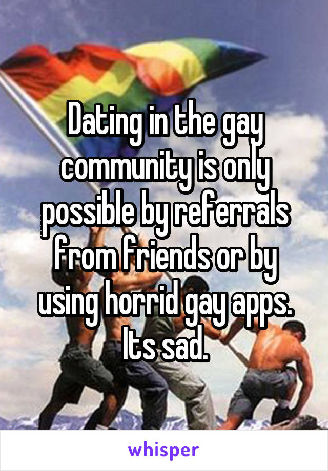 Dating in the gay community is only possible by referrals from friends or by using horrid gay apps. Its sad.