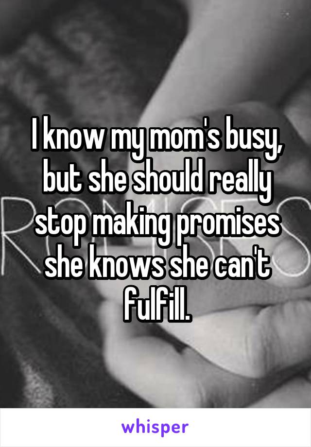 I know my mom's busy, but she should really stop making promises she knows she can't fulfill.