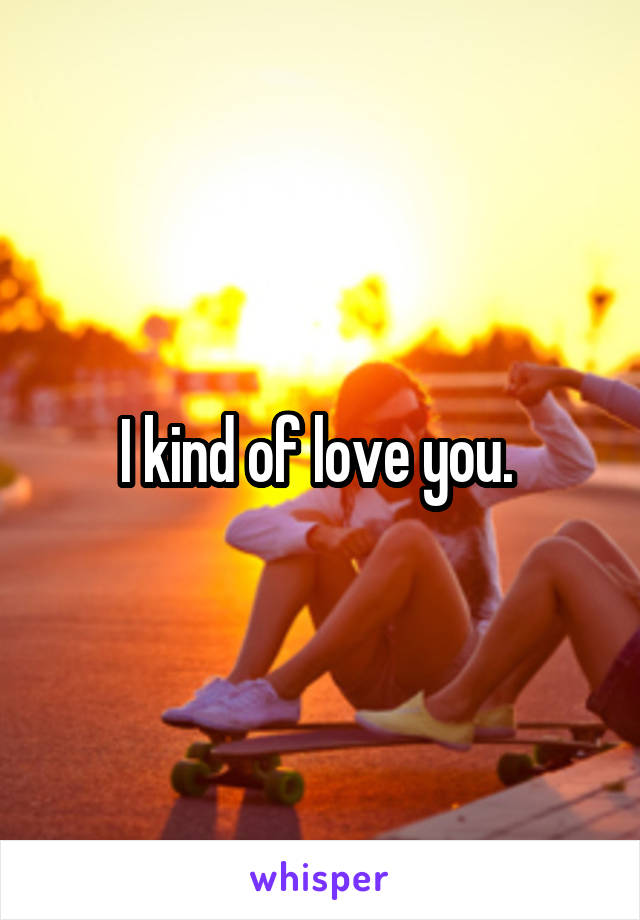 I kind of love you. 