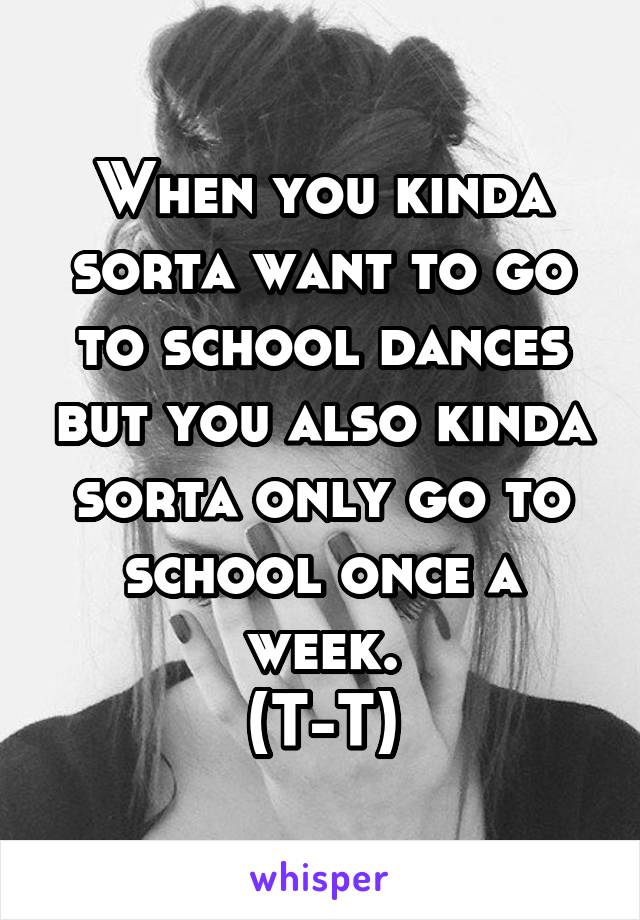 When you kinda sorta want to go to school dances but you also kinda sorta only go to school once a week.
(T-T)