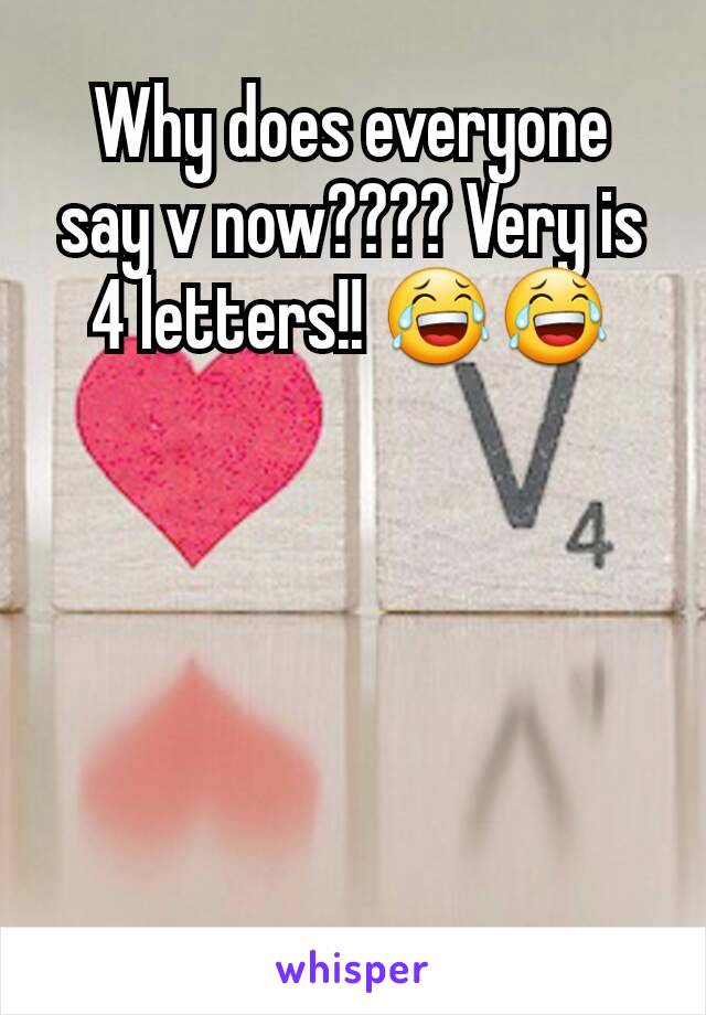 Why does everyone say v now???? Very is 4 letters!! 😂😂