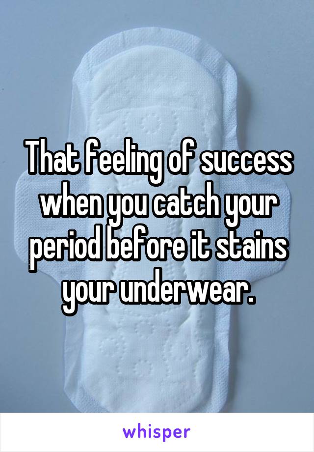 That feeling of success when you catch your period before it stains your underwear.