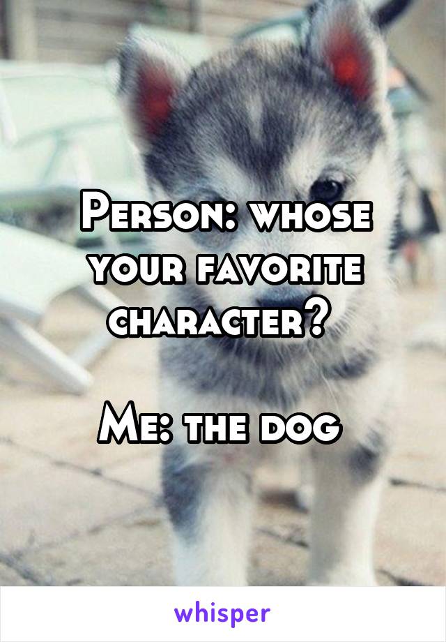 Person: whose your favorite character? 

Me: the dog 