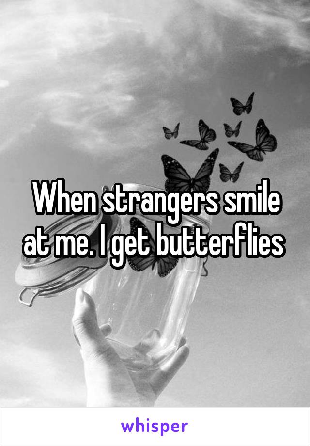 When strangers smile at me. I get butterflies 