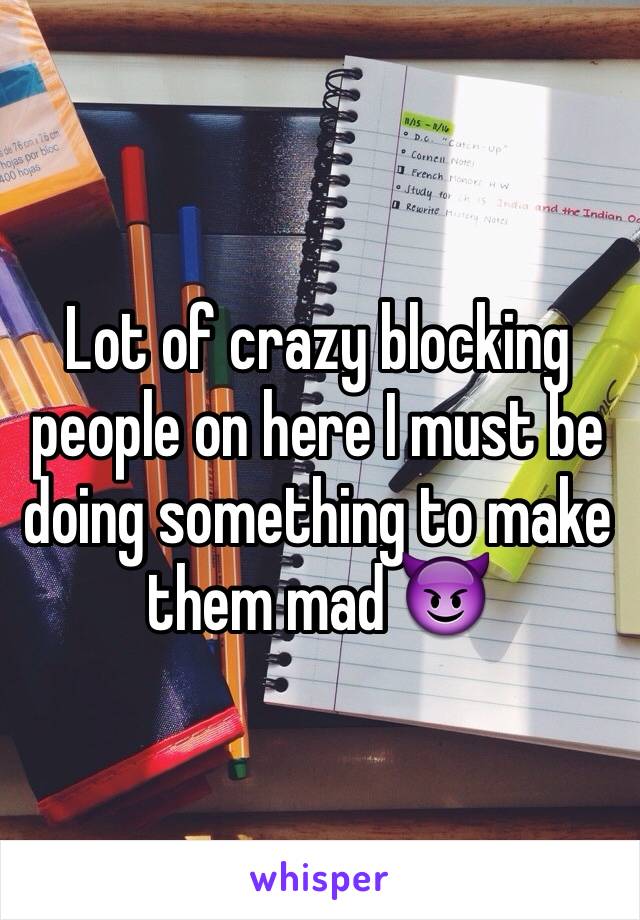 Lot of crazy blocking people on here I must be doing something to make them mad 😈