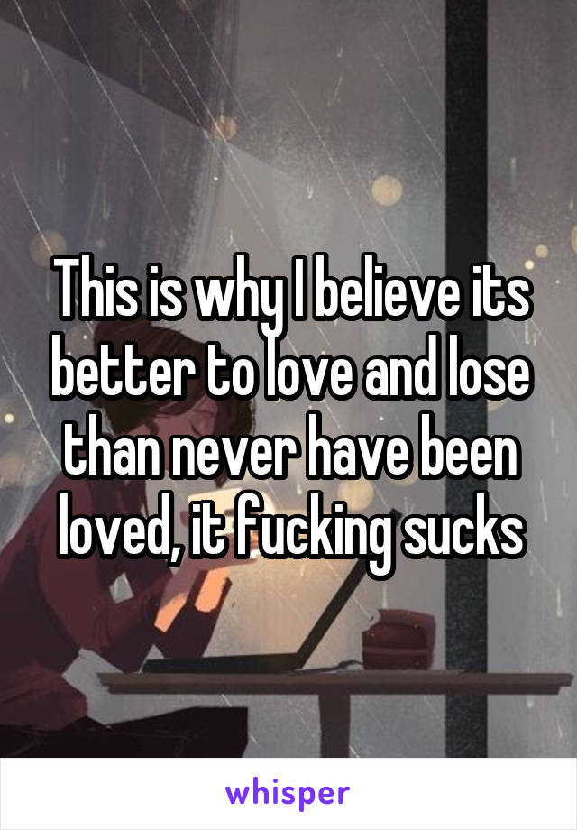 This is why I believe its better to love and lose than never have been loved, it fucking sucks