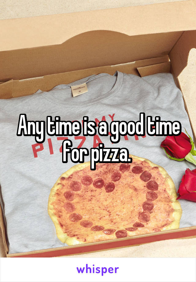 Any time is a good time for pizza. 