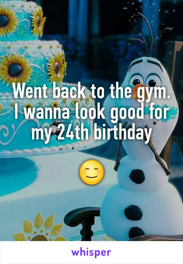 Went back to the gym. I wanna look good for my 24th birthday

😊