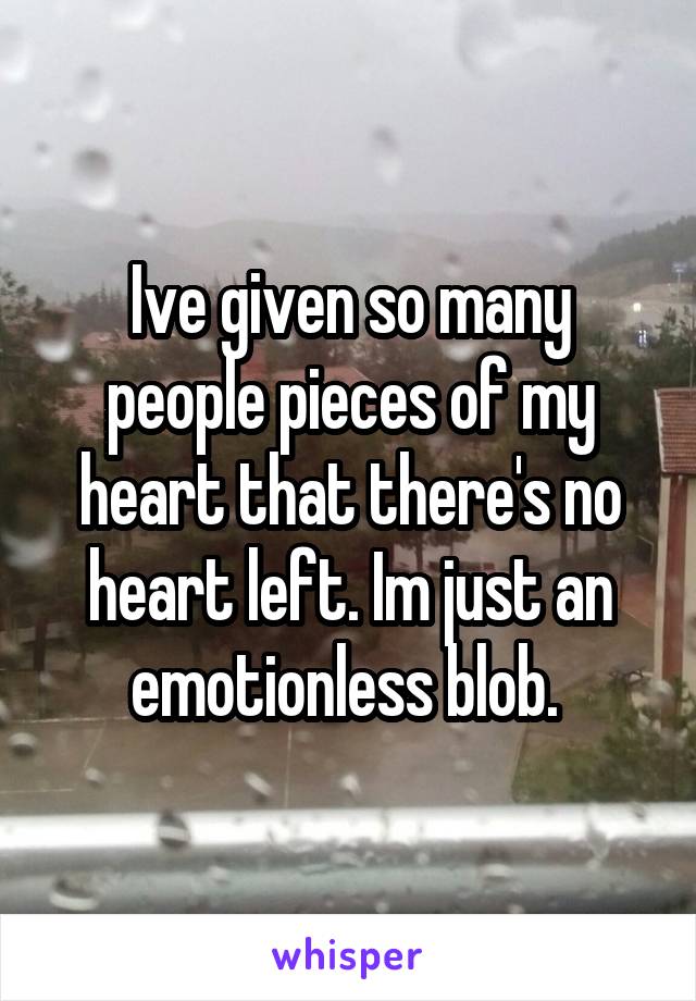 Ive given so many people pieces of my heart that there's no heart left. Im just an emotionless blob. 